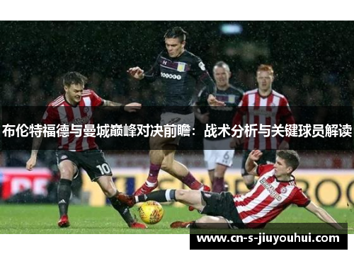 布伦特福德与曼城巅峰对决前瞻：战术分析与关键球员解读