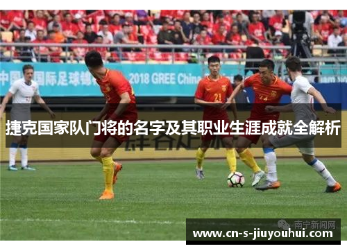 捷克国家队门将的名字及其职业生涯成就全解析