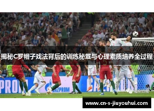 揭秘C罗帽子戏法背后的训练秘笈与心理素质培养全过程