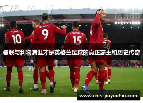 曼联与利物浦谁才是英格兰足球的真正霸主和历史传奇