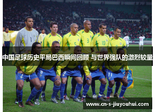 中国足球历史平局巴西瞬间回顾 与世界强队的激烈较量