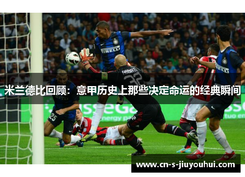 米兰德比回顾：意甲历史上那些决定命运的经典瞬间