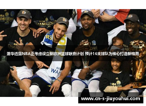 萧华透露NBA正考虑设立新欧洲篮球联赛计划 预计16支球队为核心打造新格局