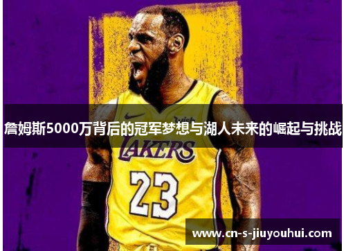 詹姆斯5000万背后的冠军梦想与湖人未来的崛起与挑战