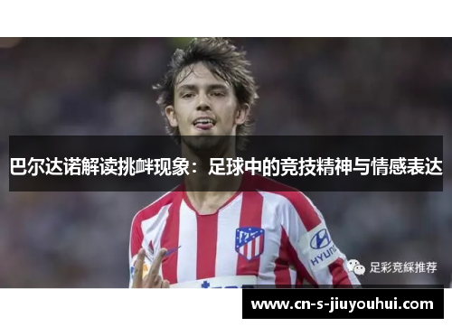 巴尔达诺解读挑衅现象：足球中的竞技精神与情感表达