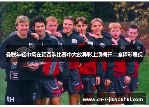 曼联年轻中场在预备队比赛中大放异彩上演梅开二度精彩表现