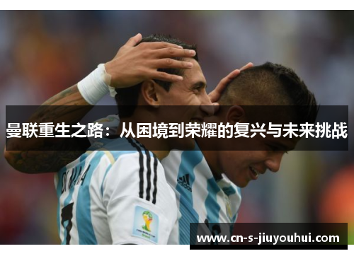 曼联重生之路：从困境到荣耀的复兴与未来挑战