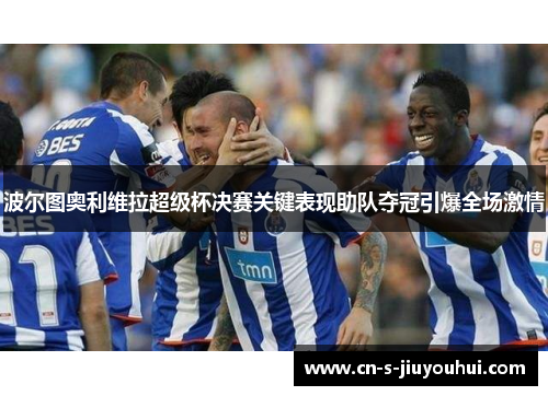 波尔图奥利维拉超级杯决赛关键表现助队夺冠引爆全场激情