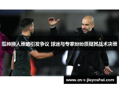 瓜帅换人策略引发争议 球迷与专家纷纷质疑其战术决策