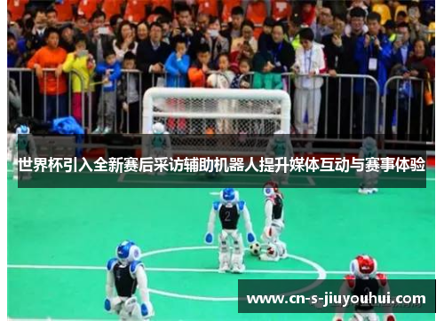 世界杯引入全新赛后采访辅助机器人提升媒体互动与赛事体验