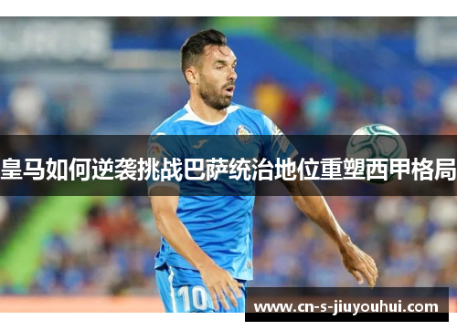 皇马如何逆袭挑战巴萨统治地位重塑西甲格局
