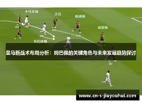 皇马新战术布局分析：姆巴佩的关键角色与未来发展趋势探讨