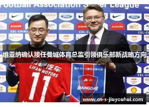 维亚纳确认接任曼城体育总监引领俱乐部新战略方向