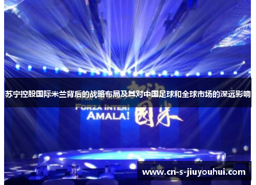 苏宁控股国际米兰背后的战略布局及其对中国足球和全球市场的深远影响