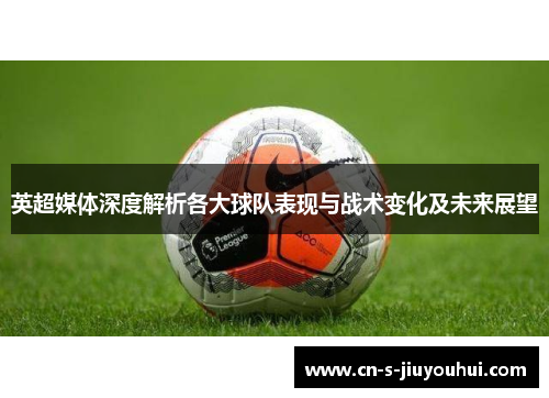英超媒体深度解析各大球队表现与战术变化及未来展望