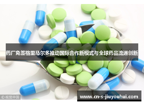 药厂免签格里马尔多推动国际合作新模式与全球药品流通创新