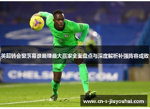 英超转会窗落幕谁最赚最大赢家全面盘点与深度解析补强阵容成败