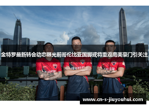 金特罗最新转会动态曝光前哥伦比亚国脚或将重返南美豪门引关注