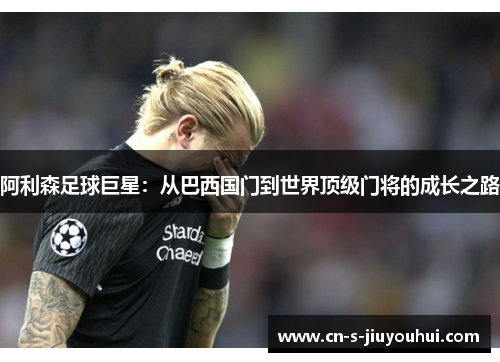 阿利森足球巨星：从巴西国门到世界顶级门将的成长之路