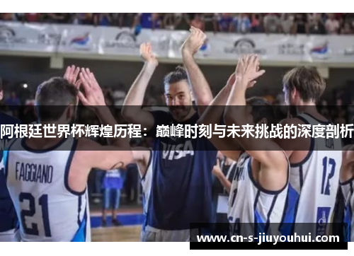 阿根廷世界杯辉煌历程：巅峰时刻与未来挑战的深度剖析
