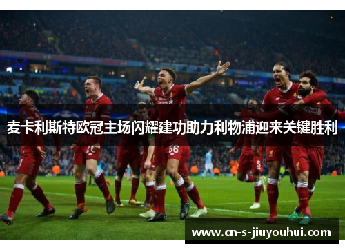 麦卡利斯特欧冠主场闪耀建功助力利物浦迎来关键胜利
