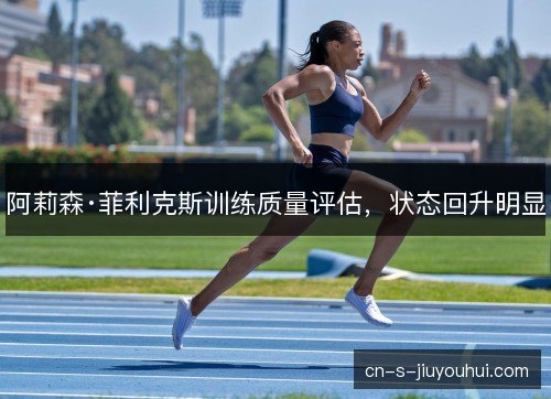 阿莉森·菲利克斯训练质量评估，状态回升明显