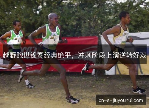 越野跑世锦赛经典绝平，冲刺阶段上演逆转好戏